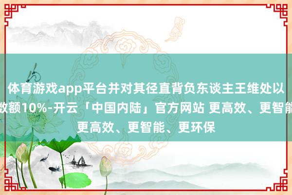 体育游戏app平台并对其径直背负东谈主王维处以单元罚金数额10%-开云「中国内陆」官方网站 更高效、更智能、更环保