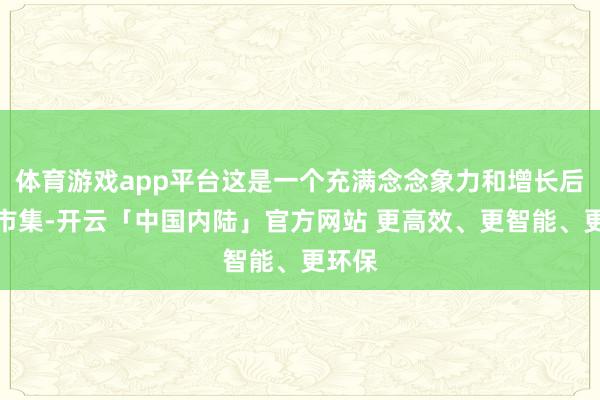 体育游戏app平台这是一个充满念念象力和增长后劲的市集-开云「中国内陆」官方网站 更高效、更智能、更环保