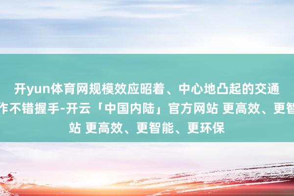 开yun体育网规模效应昭着、中心地凸起的交通物流产业动作不错握手-开云「中国内陆」官方网站 更高效、更智能、更环保