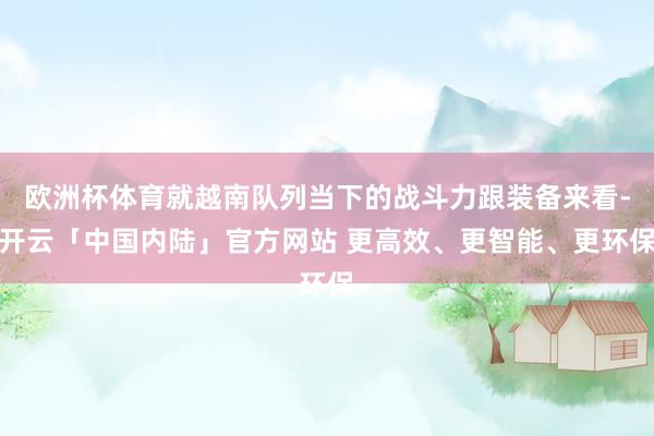 欧洲杯体育就越南队列当下的战斗力跟装备来看-开云「中国内陆」官方网站 更高效、更智能、更环保