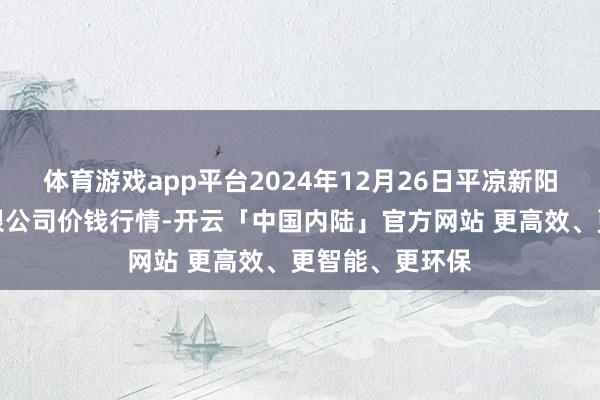 体育游戏app平台2024年12月26日平凉新阳光农副家具有限公司价钱行情-开云「中国内陆」官方网站 更高效、更智能、更环保