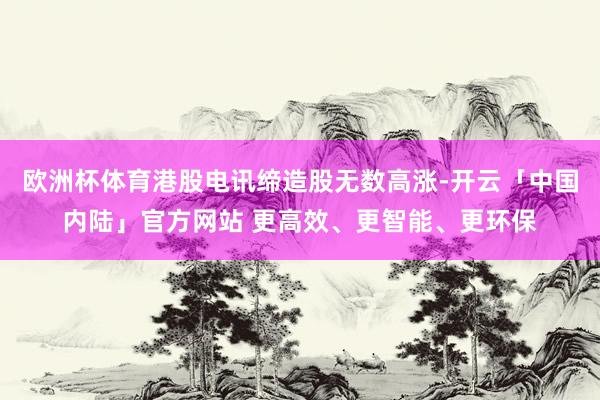 欧洲杯体育港股电讯缔造股无数高涨-开云「中国内陆」官方网站 更高效、更智能、更环保
