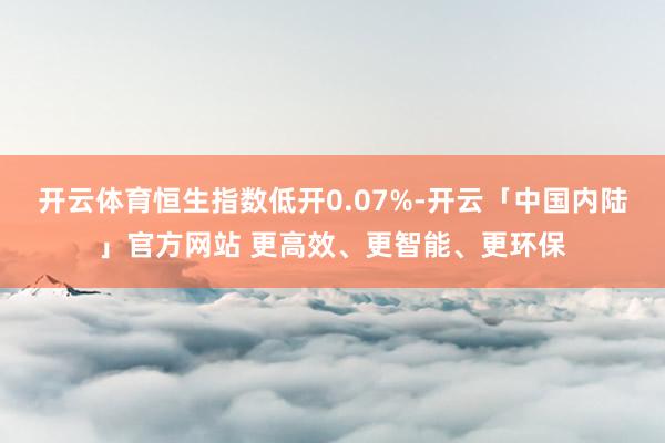 开云体育恒生指数低开0.07%-开云「中国内陆」官方网站 更高效、更智能、更环保