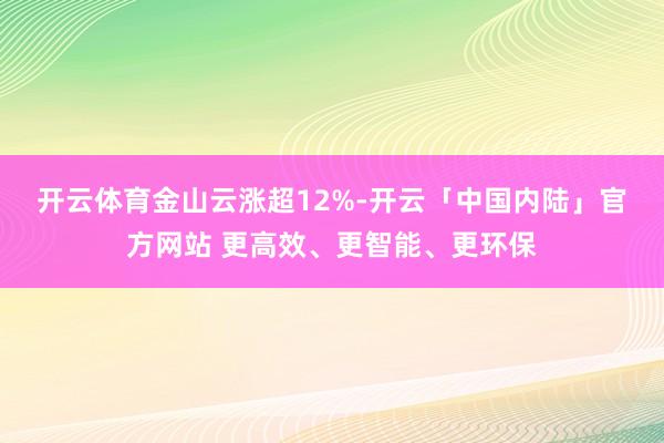 开云体育　　金山云涨超12%-开云「中国内陆」官方网站 更高效、更智能、更环保