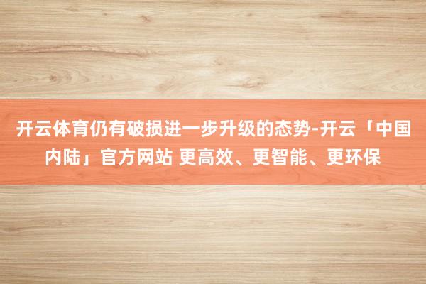 开云体育仍有破损进一步升级的态势-开云「中国内陆」官方网站 更高效、更智能、更环保