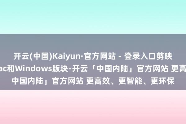 开云(中国)Kaiyun·官方网站 - 登录入口剪映认真发布了Pad、Mac和Windows版块-开云「中国内陆」官方网站 更高效、更智能、更环保