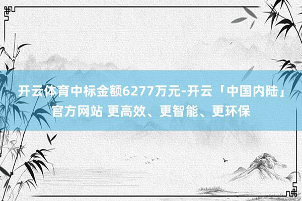 开云体育中标金额6277万元-开云「中国内陆」官方网站 更高效、更智能、更环保