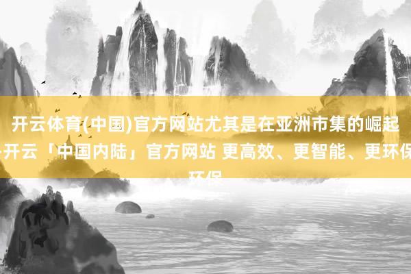 开云体育(中国)官方网站尤其是在亚洲市集的崛起-开云「中国内陆」官方网站 更高效、更智能、更环保