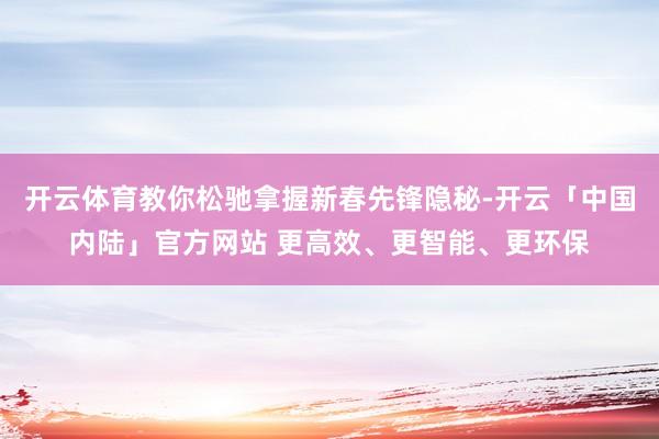 开云体育教你松驰拿握新春先锋隐秘-开云「中国内陆」官方网站 更高效、更智能、更环保