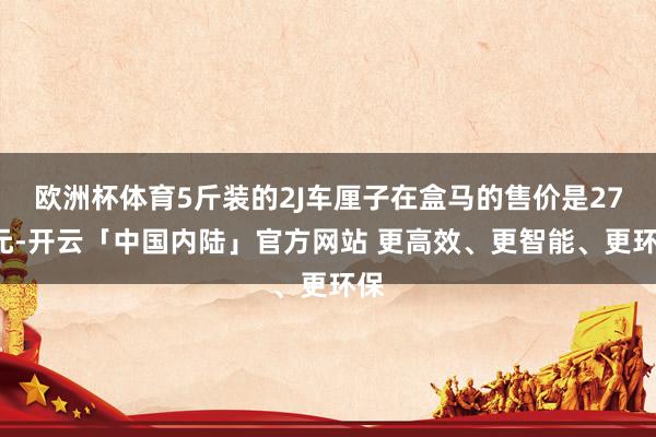 欧洲杯体育5斤装的2J车厘子在盒马的售价是275元-开云「中国内陆」官方网站 更高效、更智能、更环保