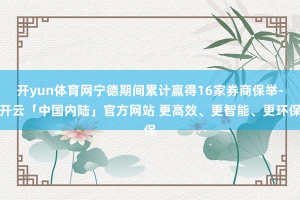 开yun体育网宁德期间累计赢得16家券商保举-开云「中国内陆」官方网站 更高效、更智能、更环保