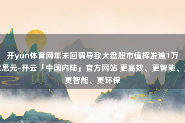 开yun体育网年末回调导致大盘股市值挥发逾1万亿好意思元-开云「中国内陆」官方网站 更高效、更智能、更环保