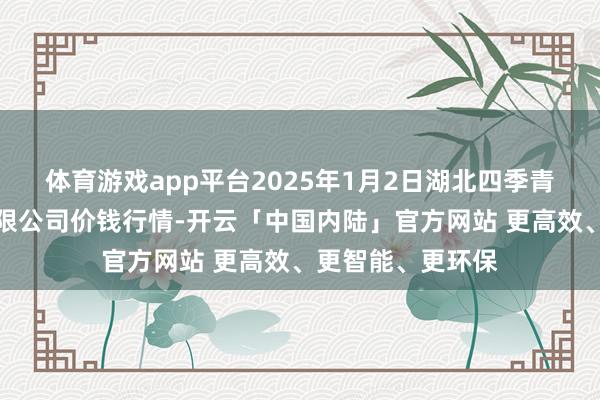 体育游戏app平台2025年1月2日湖北四季青农贸阛阓惩办有限公司价钱行情-开云「中国内陆」官方网站 更高效、更智能、更环保