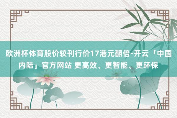 欧洲杯体育股价较刊行价17港元翻倍-开云「中国内陆」官方网站 更高效、更智能、更环保