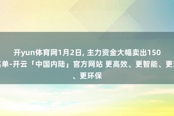 开yun体育网1月2日, 主力资金大幅卖出150股名单-开云「中国内陆」官方网站 更高效、更智能、更环保