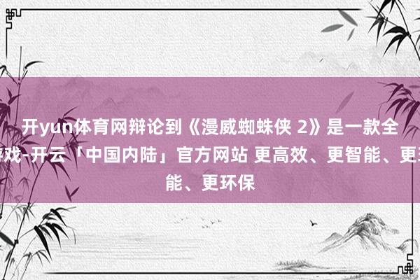 开yun体育网辩论到《漫威蜘蛛侠 2》是一款全价游戏-开云「中国内陆」官方网站 更高效、更智能、更环保