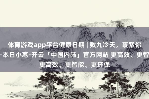体育游戏app平台健康日期 | 数九冷天，裹紧你的小棉袄——本日小寒-开云「中国内陆」官方网站 更高效、更智能、更环保