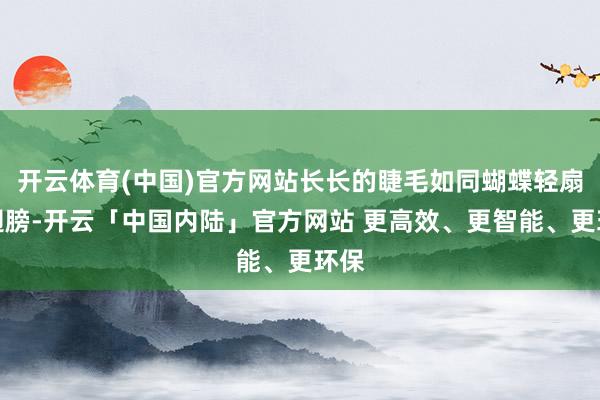 开云体育(中国)官方网站长长的睫毛如同蝴蝶轻扇的翅膀-开云「中国内陆」官方网站 更高效、更智能、更环保