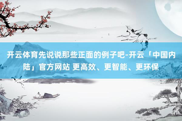 开云体育先说说那些正面的例子吧-开云「中国内陆」官方网站 更高效、更智能、更环保