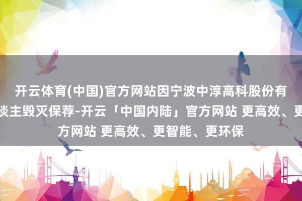 开云体育(中国)官方网站因宁波中淳高科股份有限公司保荐东谈主毁灭保荐-开云「中国内陆」官方网站 更高效、更智能、更环保