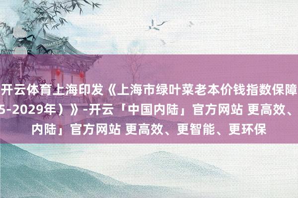 开云体育上海印发《上海市绿叶菜老本价钱指数保障捏行决议（2025-2029年）》-开云「中国内陆」官方网站 更高效、更智能、更环保