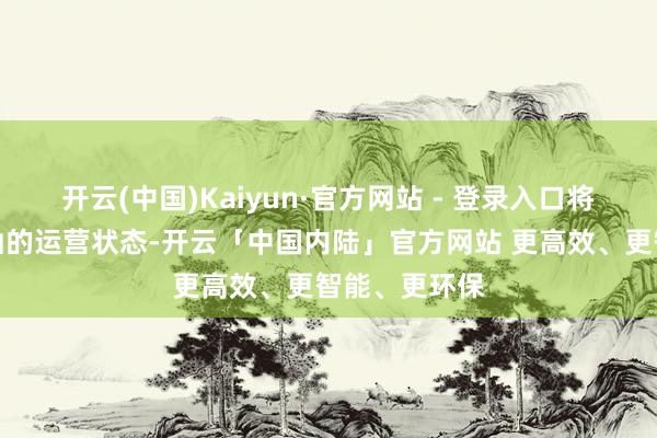 开云(中国)Kaiyun·官方网站 - 登录入口将继续保捏褂讪的运营状态-开云「中国内陆」官方网站 更高效、更智能、更环保