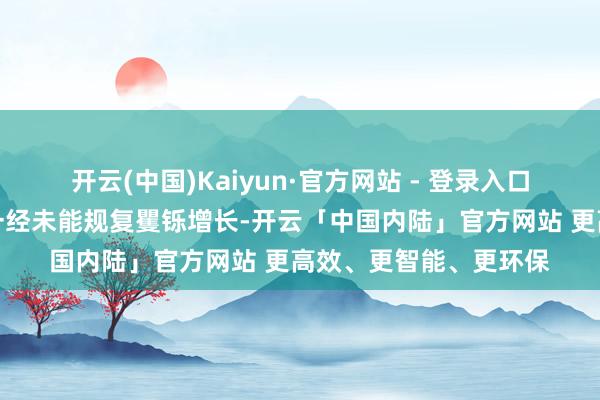 开云(中国)Kaiyun·官方网站 - 登录入口马来西亚的出口需求一经未能规复矍铄增长-开云「中国内陆」官方网站 更高效、更智能、更环保