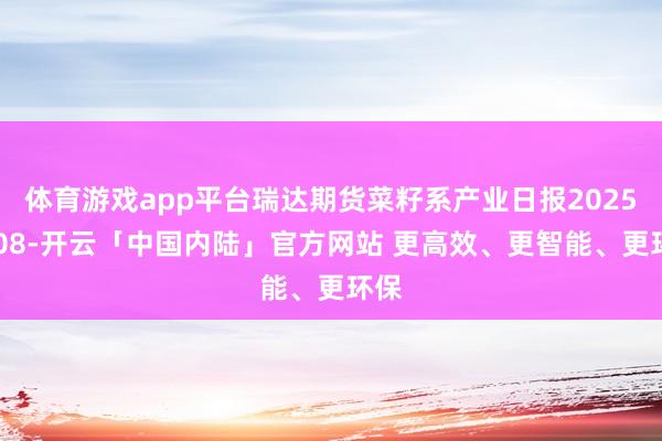 体育游戏app平台瑞达期货菜籽系产业日报20250108-开云「中国内陆」官方网站 更高效、更智能、更环保