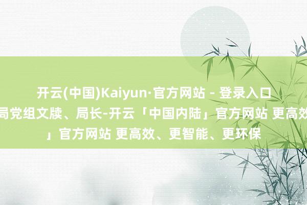 开云(中国)Kaiyun·官方网站 - 登录入口国度国防科技工业局党组文牍、局长-开云「中国内陆」官方网站 更高效、更智能、更环保