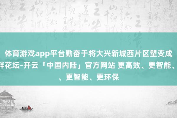 体育游戏app平台勤奋于将大兴新城西片区塑变成为“河畔花坛-开云「中国内陆」官方网站 更高效、更智能、更环保