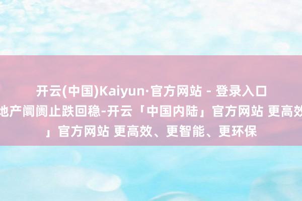 开云(中国)Kaiyun·官方网站 - 登录入口但要津是要促进房地产阛阓止跌回稳-开云「中国内陆」官方网站 更高效、更智能、更环保