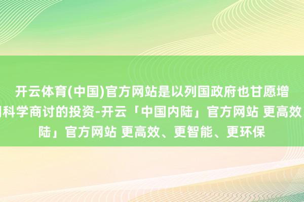 开云体育(中国)官方网站是以列国政府也甘愿增多对理工科、实用科学商讨的投资-开云「中国内陆」官方网站 更高效、更智能、更环保