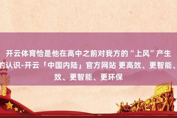 开云体育恰是他在高中之前对我方的“上风”产生了失实的认识-开云「中国内陆」官方网站 更高效、更智能、更环保