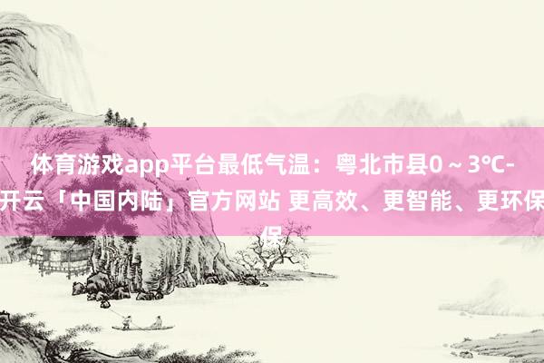 体育游戏app平台最低气温：粤北市县0～3℃-开云「中国内陆」官方网站 更高效、更智能、更环保