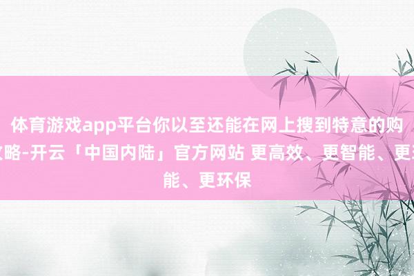 体育游戏app平台你以至还能在网上搜到特意的购买攻略-开云「中国内陆」官方网站 更高效、更智能、更环保
