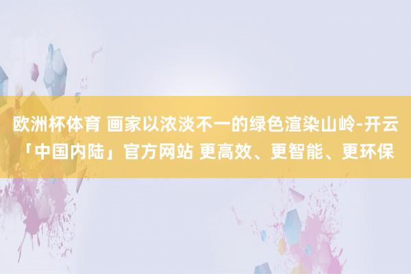 欧洲杯体育 画家以浓淡不一的绿色渲染山岭-开云「中国内陆」官方网站 更高效、更智能、更环保