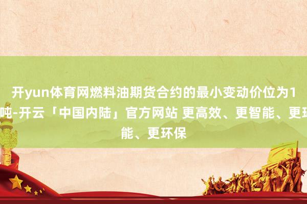 开yun体育网燃料油期货合约的最小变动价位为1元/吨-开云「中国内陆」官方网站 更高效、更智能、更环保