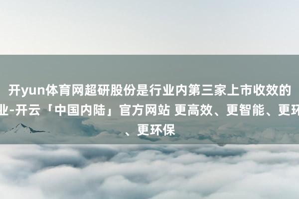 开yun体育网超研股份是行业内第三家上市收效的企业-开云「中国内陆」官方网站 更高效、更智能、更环保
