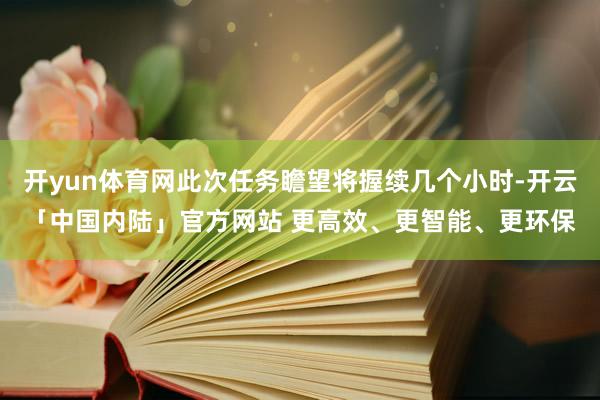 开yun体育网此次任务瞻望将握续几个小时-开云「中国内陆」官方网站 更高效、更智能、更环保