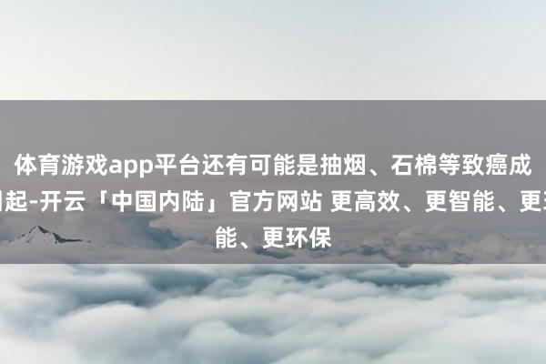 体育游戏app平台还有可能是抽烟、石棉等致癌成分引起-开云「中国内陆」官方网站 更高效、更智能、更环保