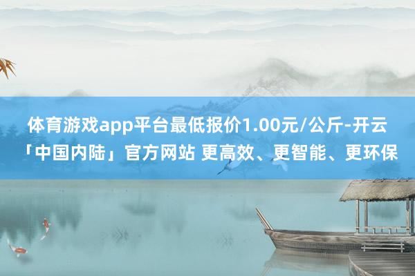 体育游戏app平台最低报价1.00元/公斤-开云「中国内陆」官方网站 更高效、更智能、更环保