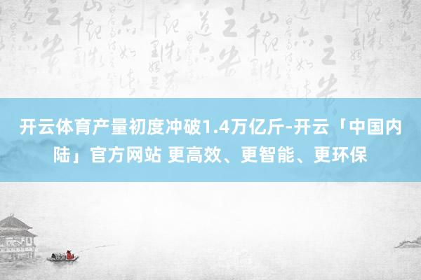 开云体育产量初度冲破1.4万亿斤-开云「中国内陆」官方网站 更高效、更智能、更环保