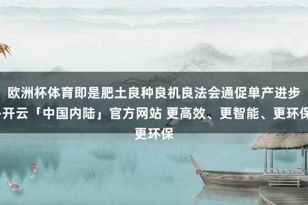 欧洲杯体育即是肥土良种良机良法会通促单产进步-开云「中国内陆」官方网站 更高效、更智能、更环保