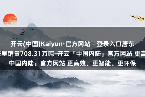 开云(中国)Kaiyun·官方网站 - 登录入口唐东谈主神2023年饲料表里销量708.31万吨-开云「中国内陆」官方网站 更高效、更智能、更环保