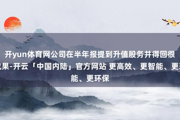开yun体育网公司在半年报提到升值股务并得回很好成果-开云「中国内陆」官方网站 更高效、更智能、更环保