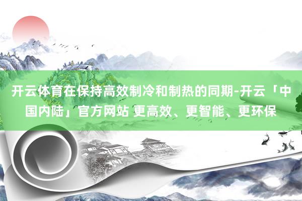开云体育在保持高效制冷和制热的同期-开云「中国内陆」官方网站 更高效、更智能、更环保