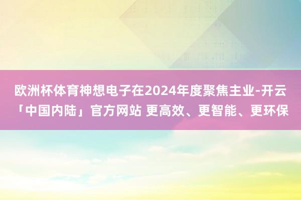 欧洲杯体育神想电子在2024年度聚焦主业-开云「中国内陆」官方网站 更高效、更智能、更环保