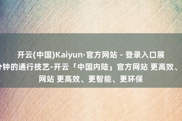 开云(中国)Kaiyun·官方网站 - 登录入口展望可检朴约10分钟的通行技艺-开云「中国内陆」官方网站 更高效、更智能、更环保