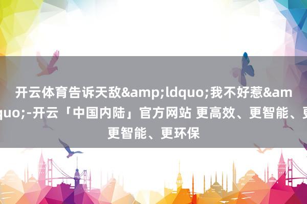 开云体育告诉天敌&ldquo;我不好惹&rdquo;-开云「中国内陆」官方网站 更高效、更智能、更环保