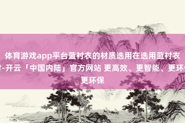 体育游戏app平台蓝衬衣的材质选用在选用蓝衬衣时-开云「中国内陆」官方网站 更高效、更智能、更环保